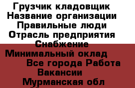 Грузчик-кладовщик › Название организации ­ Правильные люди › Отрасль предприятия ­ Снабжение › Минимальный оклад ­ 26 000 - Все города Работа » Вакансии   . Мурманская обл.,Мончегорск г.